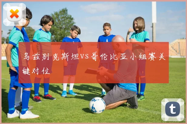 乌兹别克斯坦vs哥伦比亚小组赛关键对位