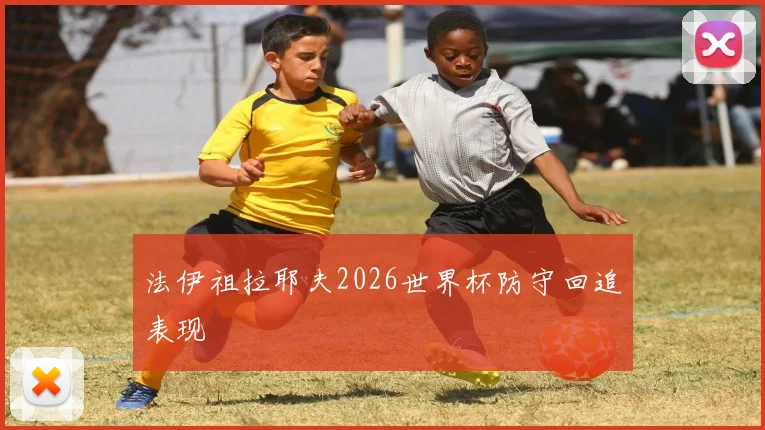 法伊祖拉耶夫2026世界杯防守回追表现