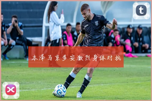 本泽马京多安激烈身体对抗