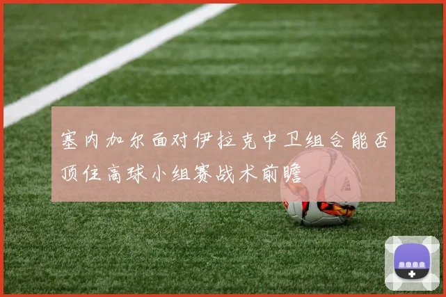 塞内加尔面对伊拉克中卫组合能否顶住高球小组赛战术前瞻