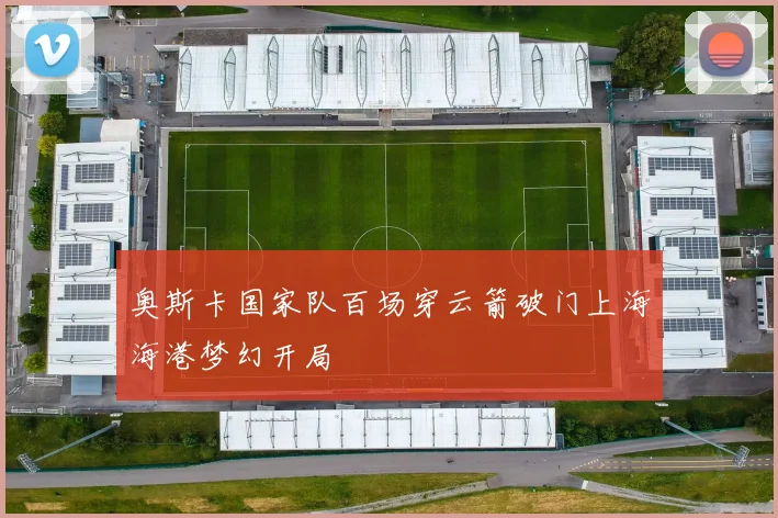 奥斯卡国家队百场穿云箭破门上海海港梦幻开局