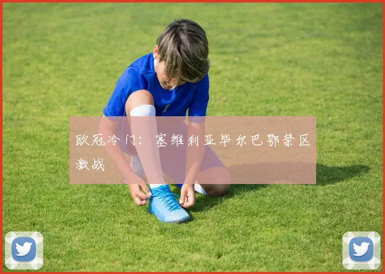 欧冠冷门：塞维利亚毕尔巴鄂禁区激战