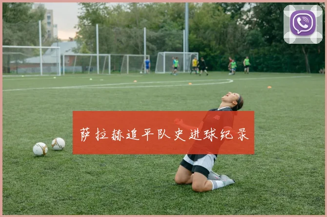 萨拉赫追平队史进球纪录