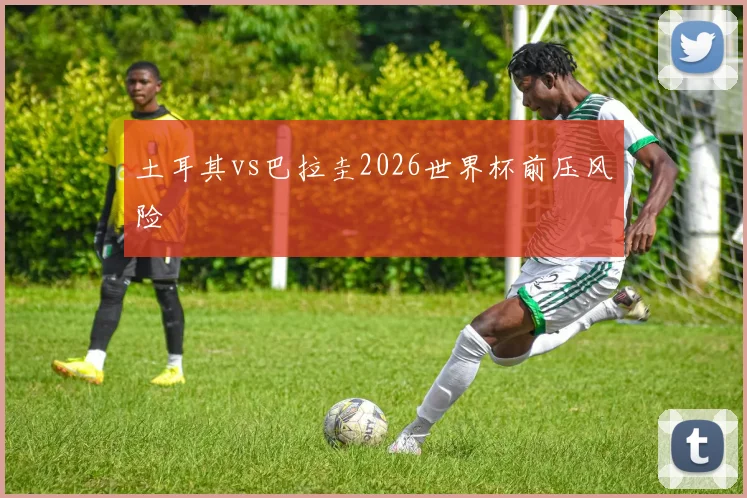 土耳其vs巴拉圭2026世界杯前压风险