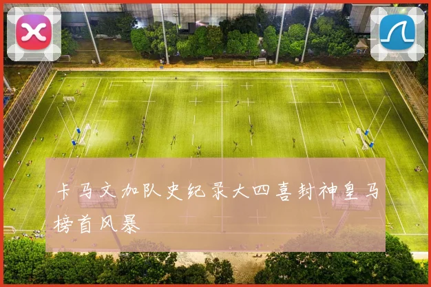 卡马文加队史纪录大四喜封神皇马榜首风暴