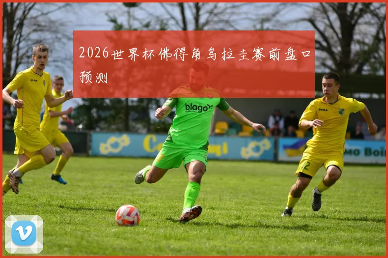 2026世界杯佛得角乌拉圭赛前盘口预测