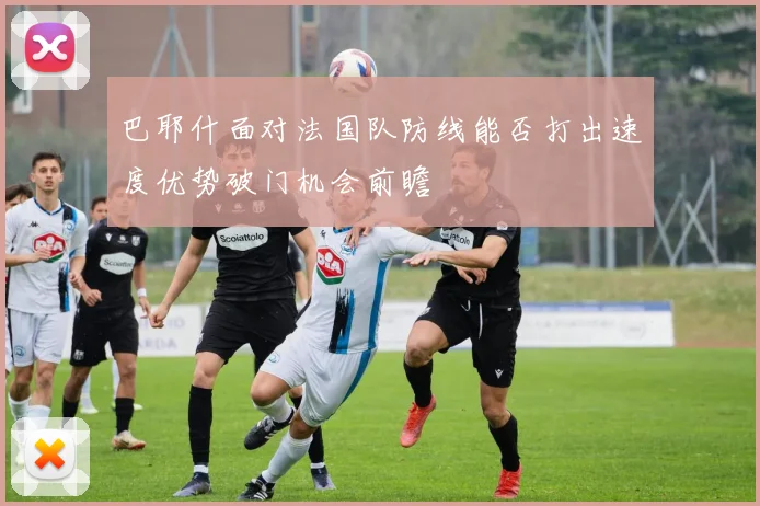 巴耶什面对法国队防线能否打出速度优势破门机会前瞻