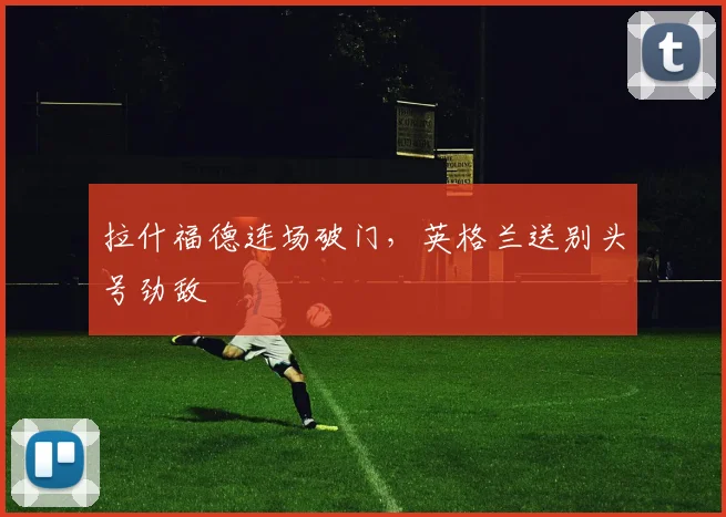 拉什福德连场破门，英格兰送别头号劲敌