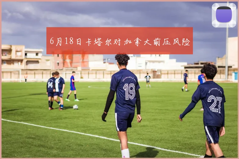6月18日卡塔尔对加拿大前压风险