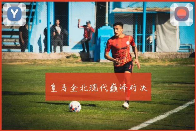 皇马全北现代巅峰对决