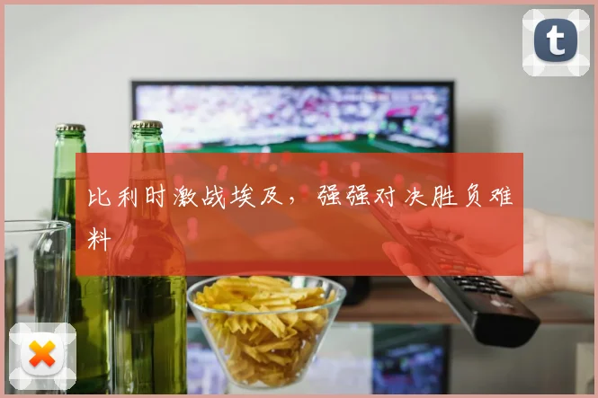 比利时激战埃及，强强对决胜负难料