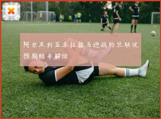 阿尔及利亚本拉赫马迎战约旦助攻预期赔率解读