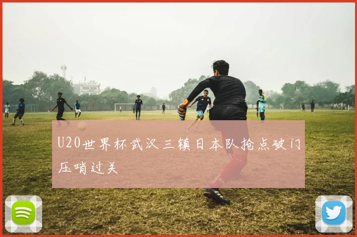 U20世界杯武汉三镇日本队抢点破门压哨过关