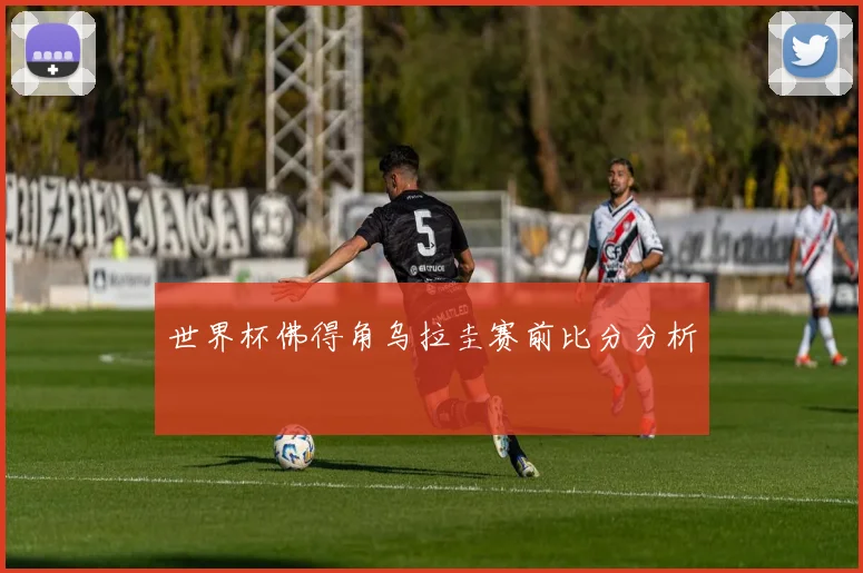世界杯佛得角乌拉圭赛前比分分析