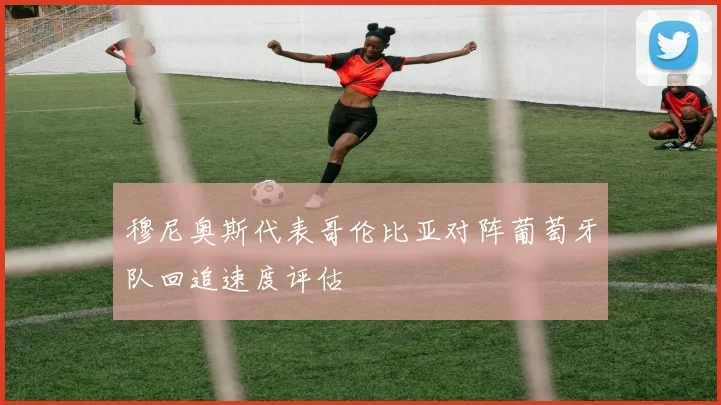 穆尼奥斯代表哥伦比亚对阵葡萄牙队回追速度评估