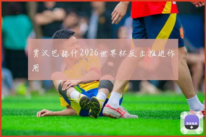 贾汉巴赫什2026世界杯反击推进作用