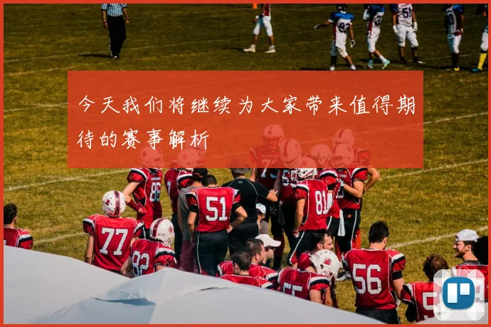 今天我们将继续为大家带来值得期待的赛事解析