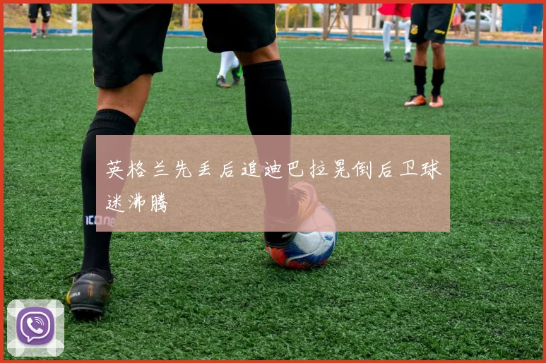 英格兰先丢后追迪巴拉晃倒后卫球迷沸腾