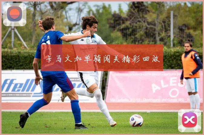 卡马文加单骑闯关精彩回放