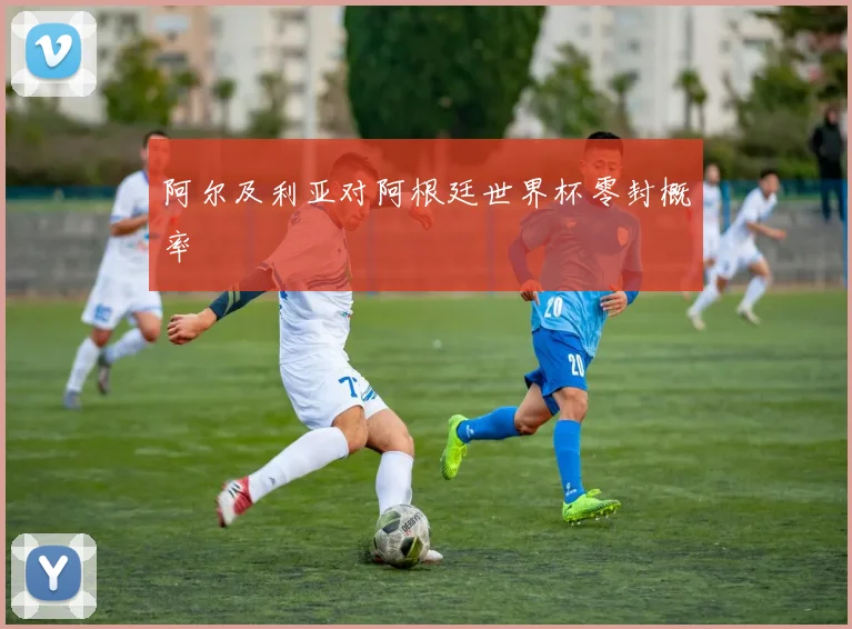 阿尔及利亚对阿根廷世界杯零封概率
