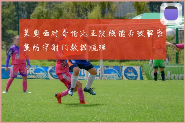 莱奥面对哥伦比亚防线能否破解密集防守射门数据梳理