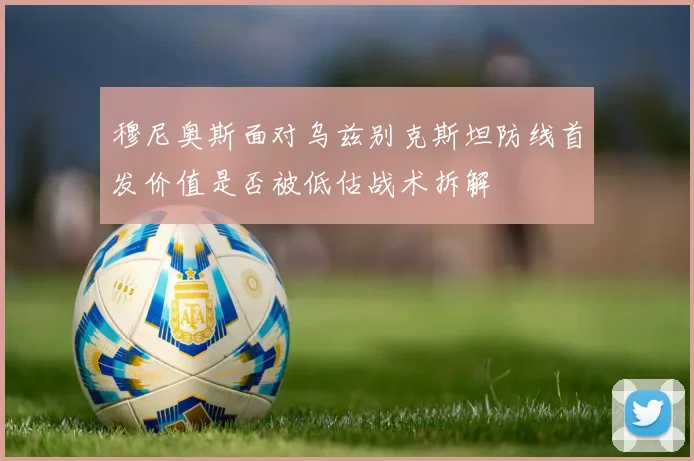 穆尼奥斯面对乌兹别克斯坦防线首发价值是否被低估战术拆解