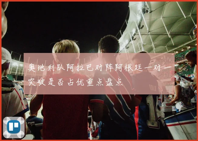 奥地利队阿拉巴对阵阿根廷一对一突破是否占优重点盘点