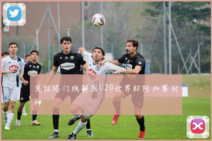 莫拉塔门线解围U20世界杯附加赛封神
