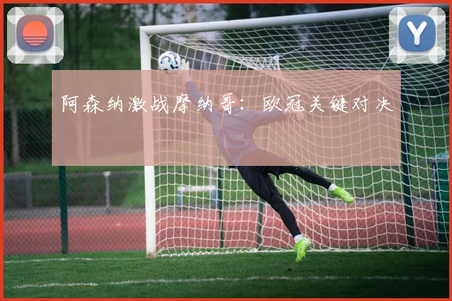 阿森纳激战摩纳哥：欧冠关键对决