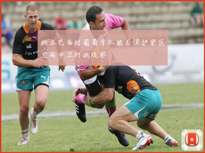 姆本巴面对葡萄牙队能否保护禁区空间中卫对抗观察