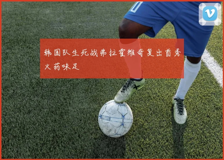 韩国队生死战弗拉霍维奇复出首秀火药味足