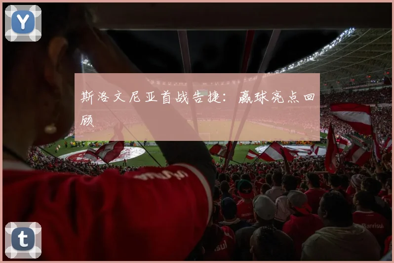 斯洛文尼亚首战告捷：赢球亮点回顾