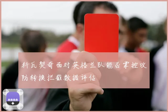 科瓦契奇面对英格兰队能否掌控攻防转换拦截数据评估