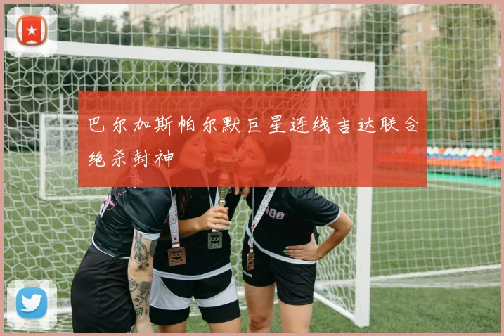 巴尔加斯帕尔默巨星连线吉达联合绝杀封神