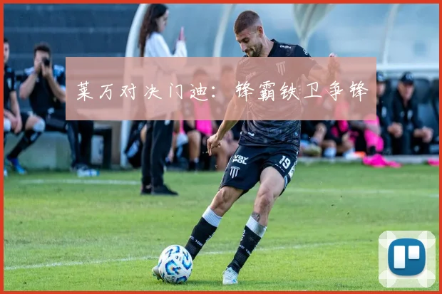 莱万对决门迪：锋霸铁卫争锋