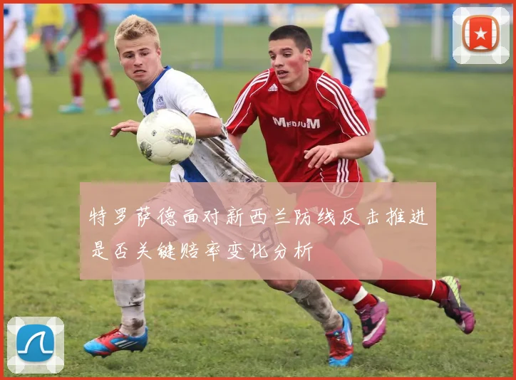 特罗萨德面对新西兰防线反击推进是否关键赔率变化分析