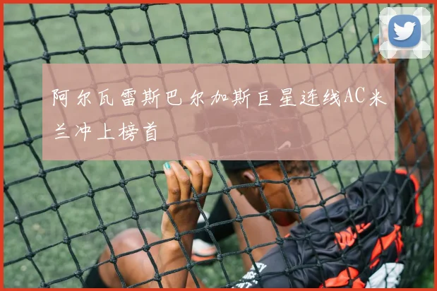 阿尔瓦雷斯巴尔加斯巨星连线AC米兰冲上榜首