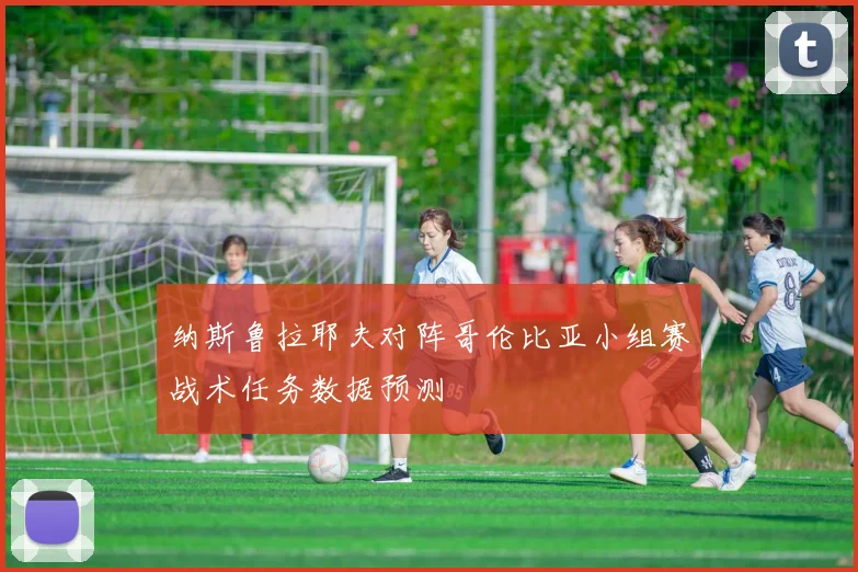 纳斯鲁拉耶夫对阵哥伦比亚小组赛战术任务数据预测