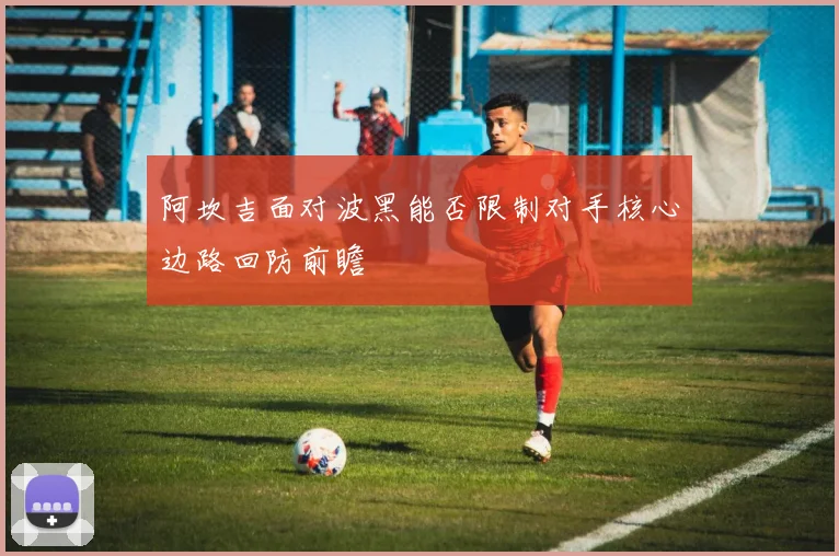 阿坎吉面对波黑能否限制对手核心边路回防前瞻