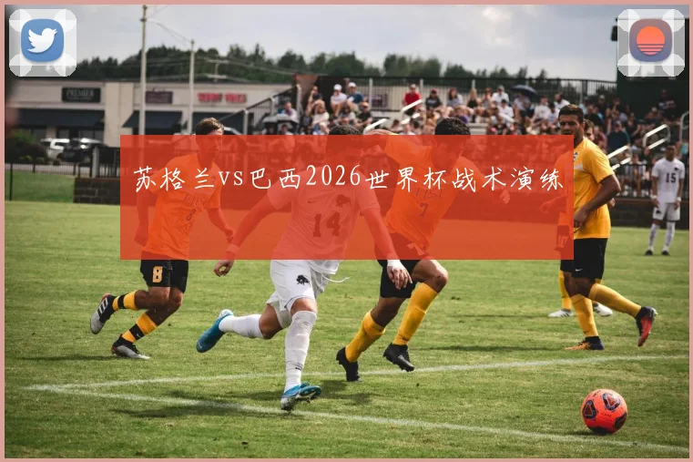 苏格兰vs巴西2026世界杯战术演练