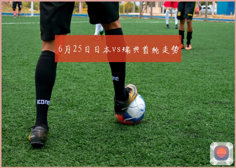 6月25日日本vs瑞典首轮走势