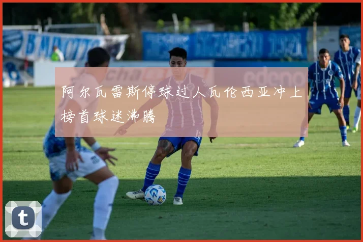 阿尔瓦雷斯停球过人瓦伦西亚冲上榜首球迷沸腾