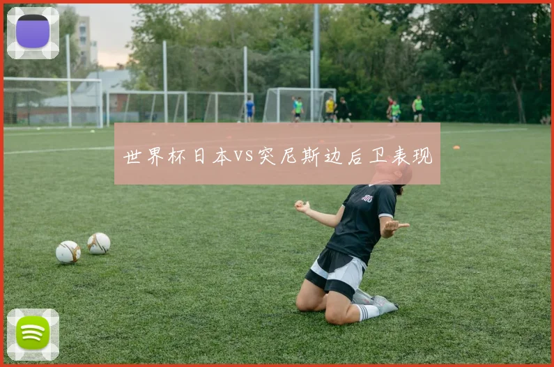 世界杯日本vs突尼斯边后卫表现
