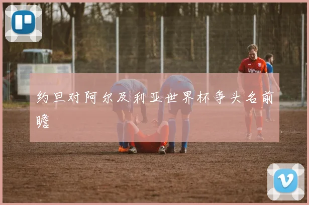 约旦对阿尔及利亚世界杯争头名前瞻