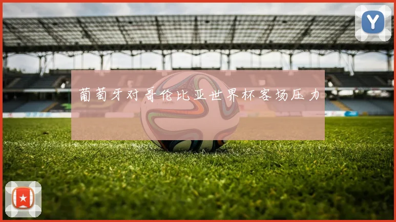 葡萄牙对哥伦比亚世界杯客场压力