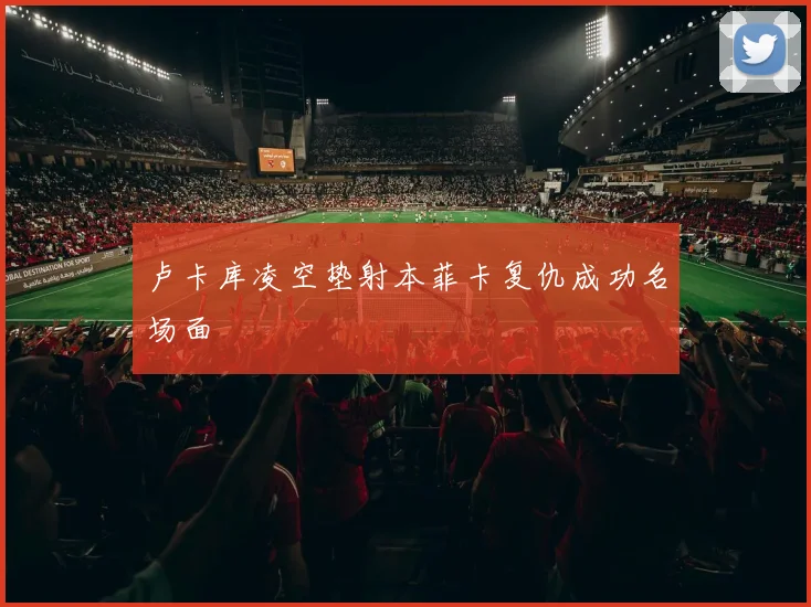 卢卡库凌空垫射本菲卡复仇成功名场面