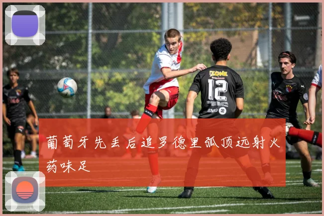 葡萄牙先丢后追罗德里弧顶远射火药味足