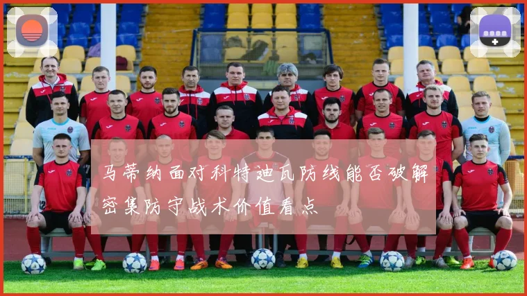 马蒂纳面对科特迪瓦防线能否破解密集防守战术价值看点