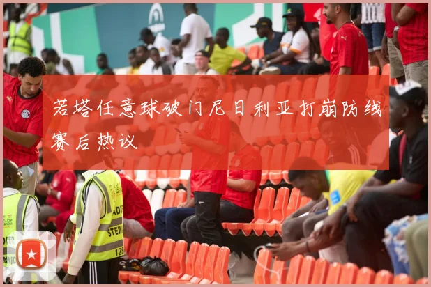 若塔任意球破门尼日利亚打崩防线赛后热议