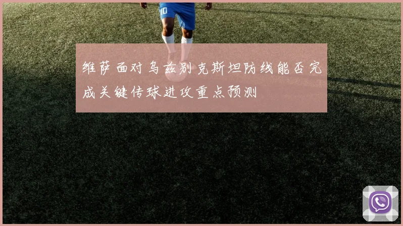 维萨面对乌兹别克斯坦防线能否完成关键传球进攻重点预测